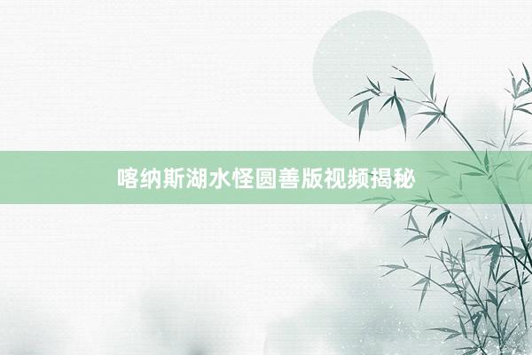 喀纳斯湖水怪圆善版视频揭秘